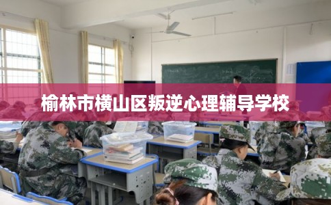 榆林市横山区叛逆心理辅导学校