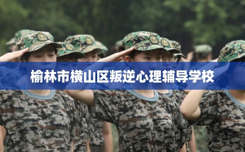 榆林市横山区叛逆心理辅导学校