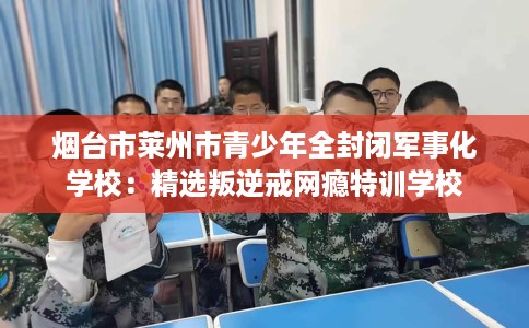 烟台市莱州市青少年全封闭军事化学校：精选叛逆戒网瘾特训学校