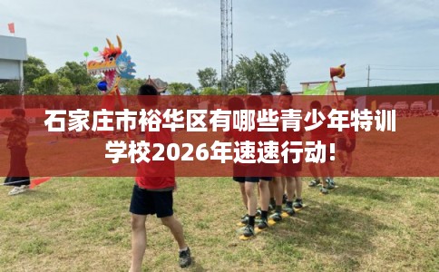 石家庄市裕华区有哪些青少年特训学校2026年速速行动! 石家庄市裕华区有哪些青少年特训学校2026年速速行动!