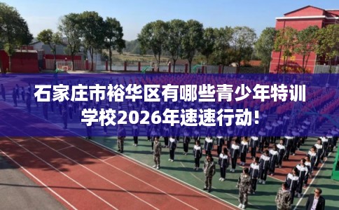 石家庄市裕华区有哪些青少年特训学校2026年速速行动! 石家庄市裕华区有哪些青少年特训学校2026年速速行动!