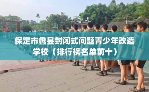 保定市蠡县封闭式问题青少年改造学校（排行榜名单前十）