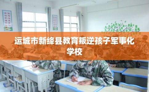 运城市新绛县教育叛逆孩子军事化学校