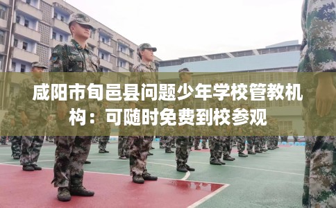 咸阳市旬邑县问题少年学校管教机构：可随时免费到校参观