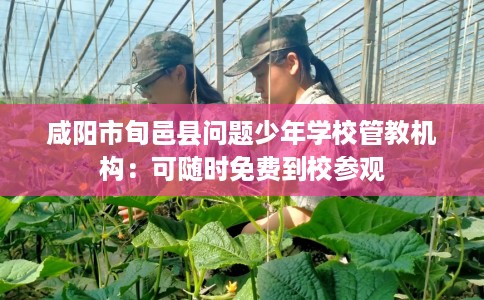 咸阳市旬邑县问题少年学校管教机构：可随时免费到校参观