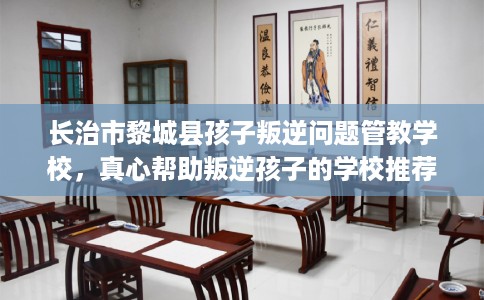 长治市黎城县孩子叛逆问题管教学校，真心帮助叛逆孩子的学校推荐！