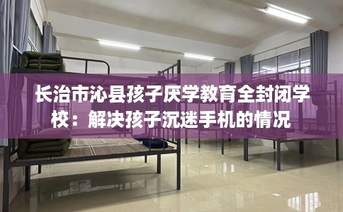 长治市沁县孩子厌学教育全封闭学校:解决孩子沉迷手机的情况 长治市沁县孩子厌学教育全封闭学校:解决孩子沉迷手机的情况