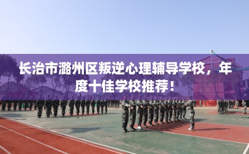 长治市潞州区叛逆心理辅导学校，年度十佳学校推荐！