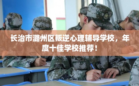 长治市潞州区叛逆心理辅导学校，年度十佳学校推荐！