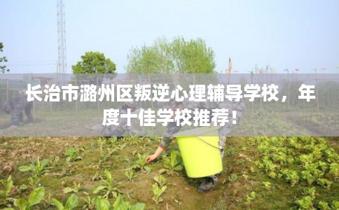 长治市潞州区叛逆心理辅导学校，年度十佳学校推荐！