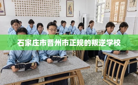 石家庄市晋州市正规的叛逆学校 石家庄市晋州市正规的叛逆学校