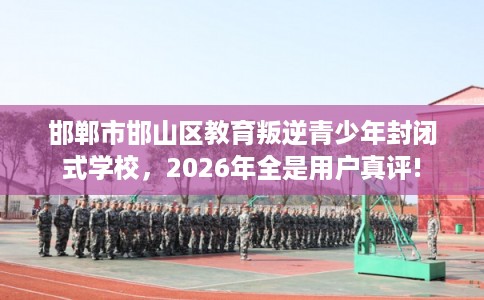 邯郸市邯山区教育叛逆青少年封闭式学校,2026年全是用户真评! 邯郸市邯山区教育叛逆青少年封闭式学校,2026年全是用户真评!