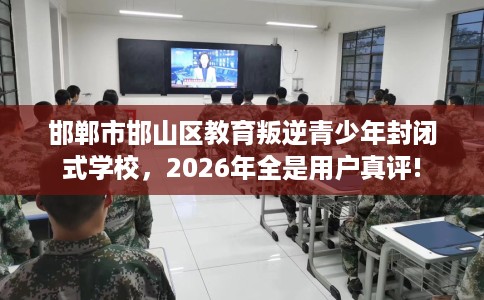 邯郸市邯山区教育叛逆青少年封闭式学校,2026年全是用户真评! 邯郸市邯山区教育叛逆青少年封闭式学校,2026年全是用户真评!