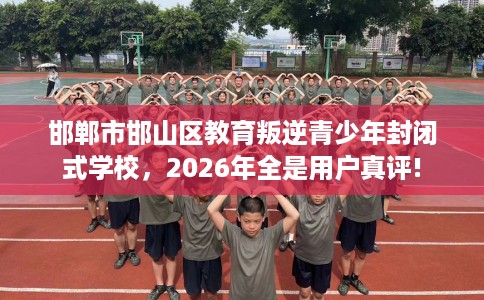 邯郸市邯山区教育叛逆青少年封闭式学校,2026年全是用户真评! 邯郸市邯山区教育叛逆青少年封闭式学校,2026年全是用户真评!