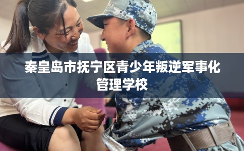 秦皇岛市抚宁区青少年叛逆军事化管理学校