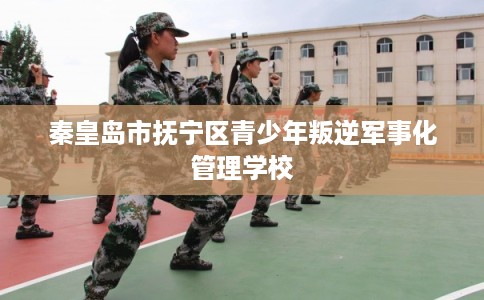 秦皇岛市抚宁区青少年叛逆军事化管理学校