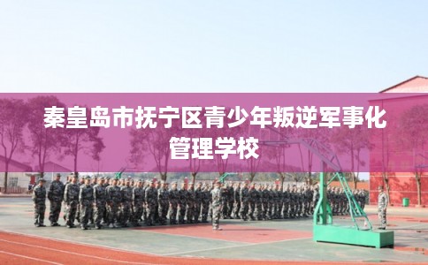 秦皇岛市抚宁区青少年叛逆军事化管理学校
