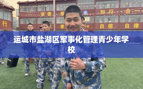 运城市盐湖区军事化管理青少年学校 运城市盐湖区军事化管理青少年学校