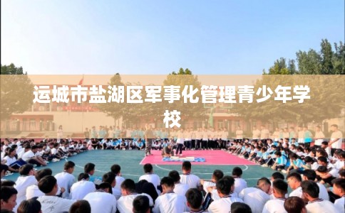 运城市盐湖区军事化管理青少年学校 运城市盐湖区军事化管理青少年学校