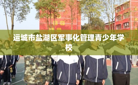 运城市盐湖区军事化管理青少年学校 运城市盐湖区军事化管理青少年学校