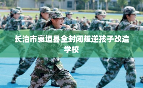 长治市襄垣县全封闭叛逆孩子改造学校