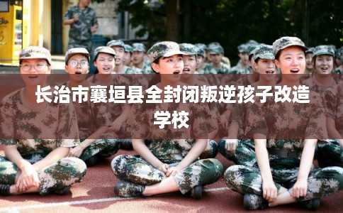 长治市襄垣县全封闭叛逆孩子改造学校