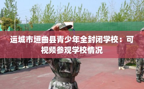 运城市垣曲县青少年全封闭学校：可视频参观学校情况