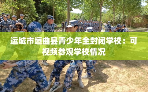运城市垣曲县青少年全封闭学校：可视频参观学校情况