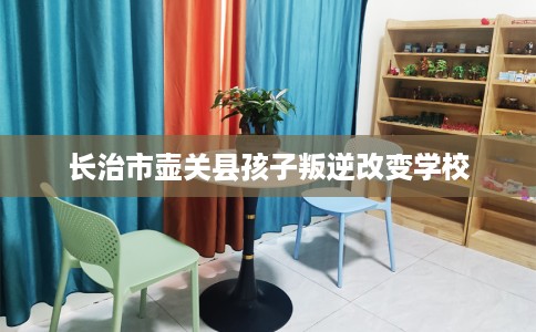 长治市壶关县孩子叛逆改变学校