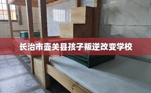 长治市壶关县孩子叛逆改变学校