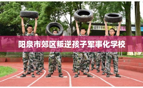 阳泉市郊区叛逆孩子军事化学校 阳泉市郊区叛逆孩子军事化学校