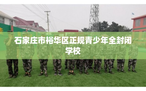 石家庄市裕华区正规青少年全封闭学校