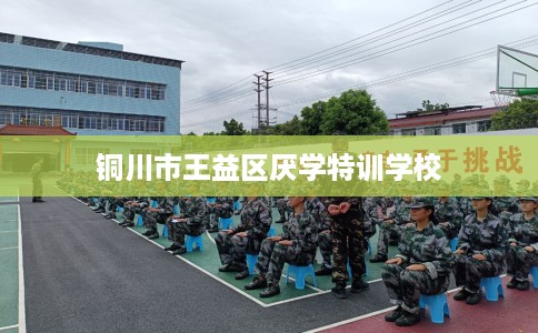 铜川市王益区厌学特训学校 铜川市王益区厌学特训学校