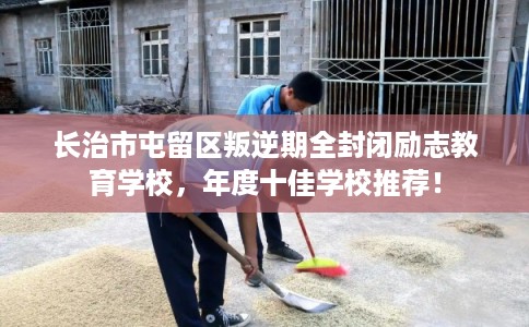 长治市屯留区叛逆期全封闭励志教育学校,年度十佳学校推荐! 长治市屯留区叛逆期全封闭励志教育学校,年度十佳学校推荐!