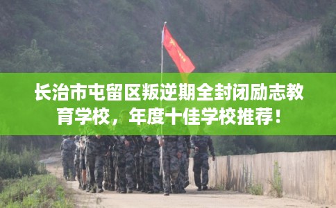 长治市屯留区叛逆期全封闭励志教育学校,年度十佳学校推荐! 长治市屯留区叛逆期全封闭励志教育学校,年度十佳学校推荐!