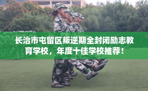 长治市屯留区叛逆期全封闭励志教育学校，年度十佳学校推荐！
