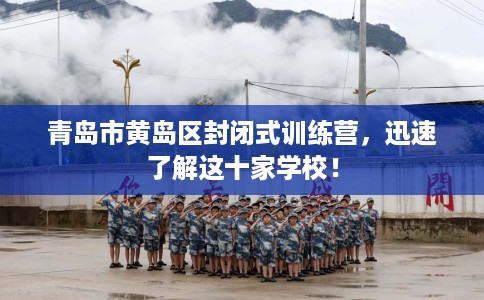 青岛市黄岛区封闭式训练营，迅速了解这十家学校！