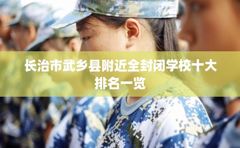 长治市武乡县附近全封闭学校十大排名一览
