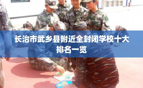长治市武乡县附近全封闭学校十大排名一览