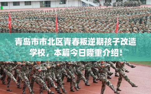 青岛市市北区青春叛逆期孩子改造学校，本篇今日隆重介绍！