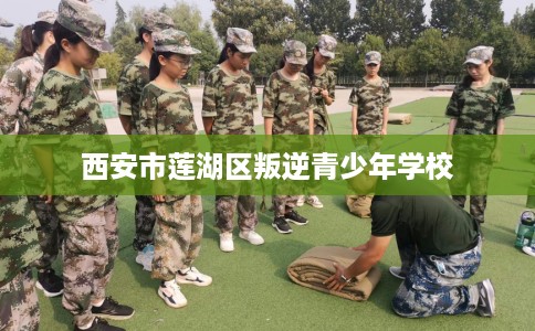 西安市莲湖区叛逆青少年学校 西安市莲湖区叛逆青少年学校