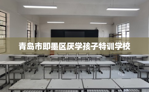 青岛市即墨区厌学孩子特训学校