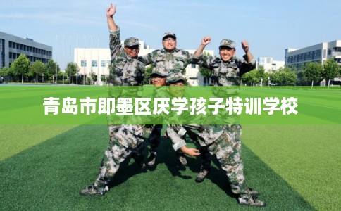 青岛市即墨区厌学孩子特训学校