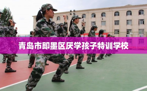 青岛市即墨区厌学孩子特训学校