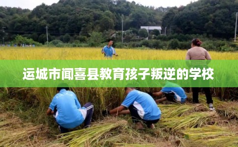 运城市闻喜县教育孩子叛逆的学校