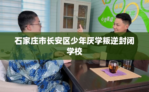 石家庄市长安区少年厌学叛逆封闭学校 石家庄市长安区少年厌学叛逆封闭学校