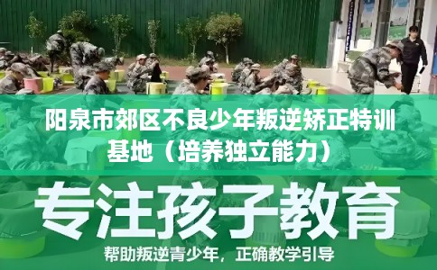 阳泉市郊区不良少年叛逆矫正特训基地(培养独立能力) 阳泉市郊区不良少年叛逆矫正特训基地(培养独立能力)