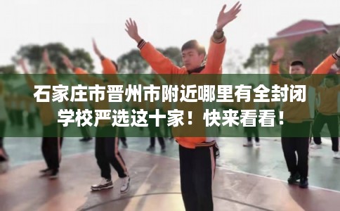 石家庄市晋州市附近哪里有全封闭学校严选这十家!快来看看! 石家庄市晋州市附近哪里有全封闭学校严选这十家!快来看看!
