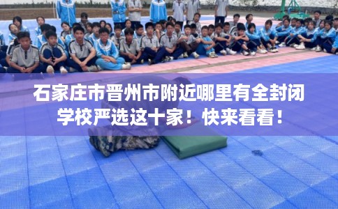 石家庄市晋州市附近哪里有全封闭学校严选这十家!快来看看! 石家庄市晋州市附近哪里有全封闭学校严选这十家!快来看看!
