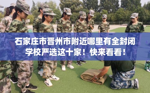 石家庄市晋州市附近哪里有全封闭学校严选这十家!快来看看! 石家庄市晋州市附近哪里有全封闭学校严选这十家!快来看看!